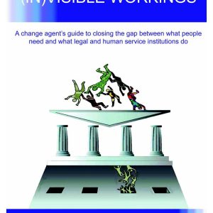 (In)Visible Workings: A change-agent’s guide to closing the gap between what people need and what legal and human service institutions do